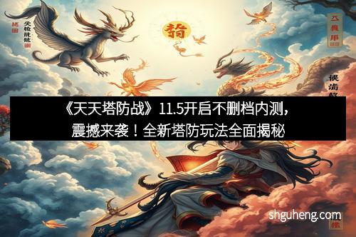 《天天塔防战》11.5开启不删档内测，震撼来袭！全新塔防玩法全面揭秘