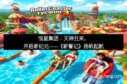 恒星集团：天神归来，开启新纪元——《新誓记》扬帆起航