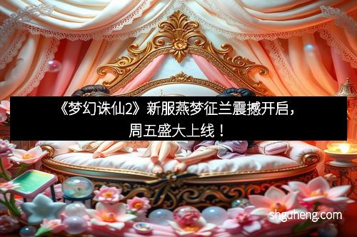 《梦幻诛仙2》新服燕梦征兰震撼开启，周五盛大上线！